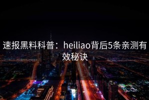 速报黑料科普：heiliao背后5条亲测有效秘诀