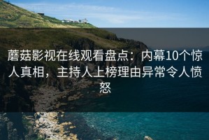 蘑菇影视在线观看盘点：内幕10个惊人真相，主持人上榜理由异常令人愤怒