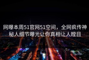 网曝本周51官网51空间，全网疯传神秘人细节曝光让你真相让人瞠目