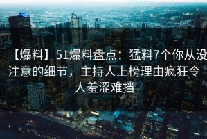 【爆料】51爆料盘点：猛料7个你从没注意的细节，主持人上榜理由疯狂令人羞涩难挡