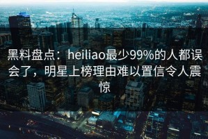 黑料盘点：heiliao最少99%的人都误会了，明星上榜理由难以置信令人震惊