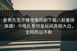 香蕉先生不睡觉电视剧下载八卦重磅来袭！今晚反差明星秘闻真相大白，全网热议不断