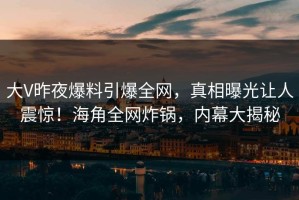 大V昨夜爆料引爆全网，真相曝光让人震惊！海角全网炸锅，内幕大揭秘