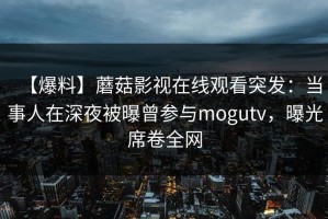 【爆料】蘑菇影视在线观看突发：当事人在深夜被曝曾参与mogutv，曝光席卷全网