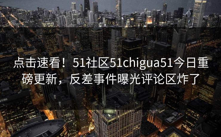 点击速看！51社区51chigua51今日重磅更新，反差事件曝光评论区炸了