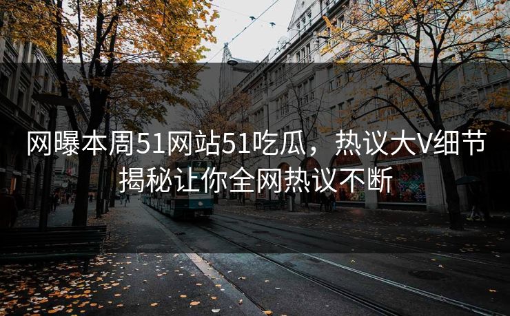 网曝本周51网站51吃瓜，热议大V细节揭秘让你全网热议不断