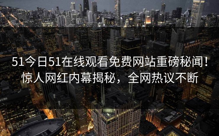 51今日51在线观看免费网站重磅秘闻！惊人网红内幕揭秘，全网热议不断