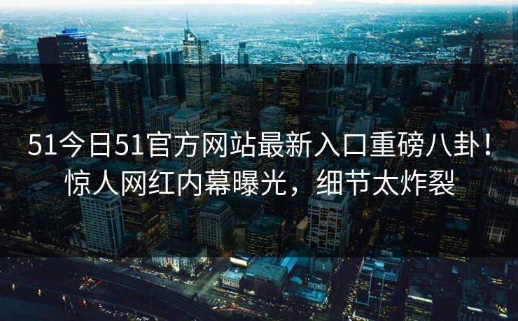 51今日51官方网站最新入口重磅八卦！惊人网红内幕曝光，细节太炸裂