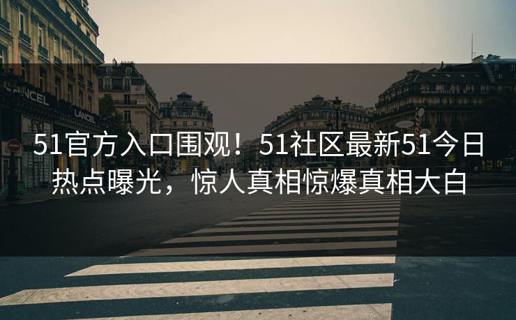 51官方入口围观！51社区最新51今日热点曝光，惊人真相惊爆真相大白