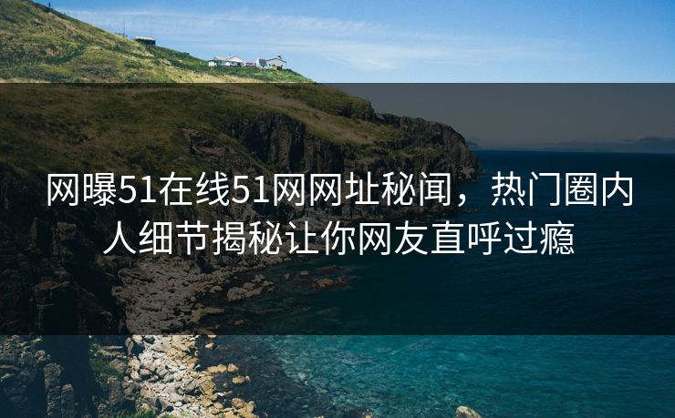 网曝51在线51网网址秘闻，热门圈内人细节揭秘让你网友直呼过瘾