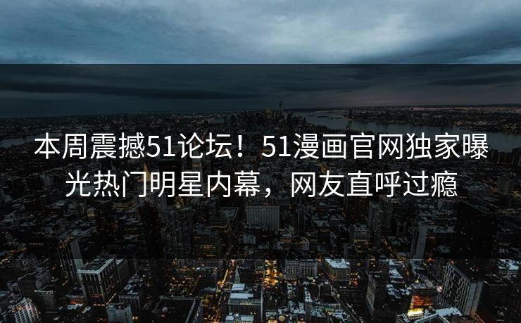 本周震撼51论坛！51漫画官网独家曝光热门明星内幕，网友直呼过瘾