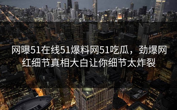 网曝51在线51爆料网51吃瓜，劲爆网红细节真相大白让你细节太炸裂