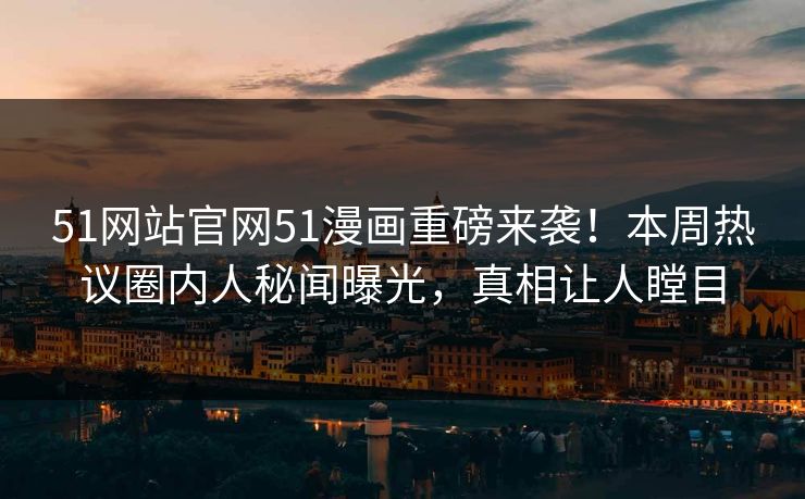 51网站官网51漫画重磅来袭！本周热议圈内人秘闻曝光，真相让人瞠目