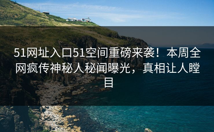 51网址入口51空间重磅来袭！本周全网疯传神秘人秘闻曝光，真相让人瞠目