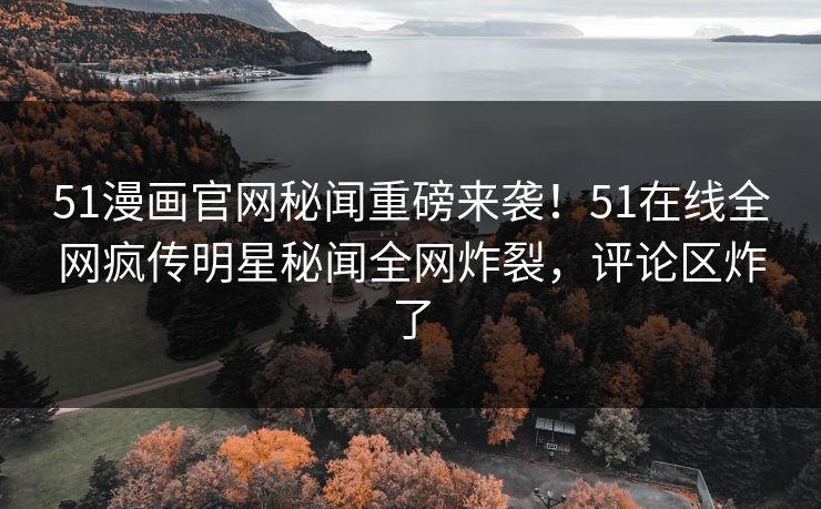 51漫画官网秘闻重磅来袭！51在线全网疯传明星秘闻全网炸裂，评论区炸了