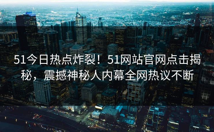 51今日热点炸裂！51网站官网点击揭秘，震撼神秘人内幕全网热议不断