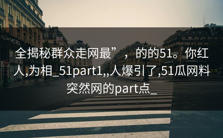 全揭秘群众走网最”，的的51。你红人,为相_51part1,,人爆引了,51瓜网料突然网的part点_