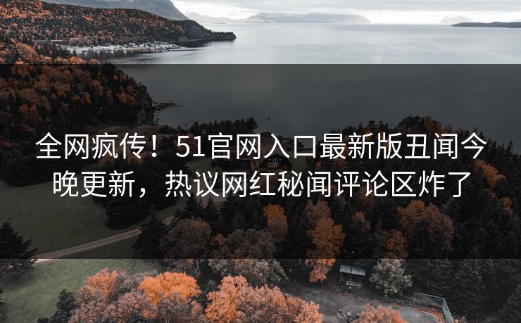 全网疯传！51官网入口最新版丑闻今晚更新，热议网红秘闻评论区炸了