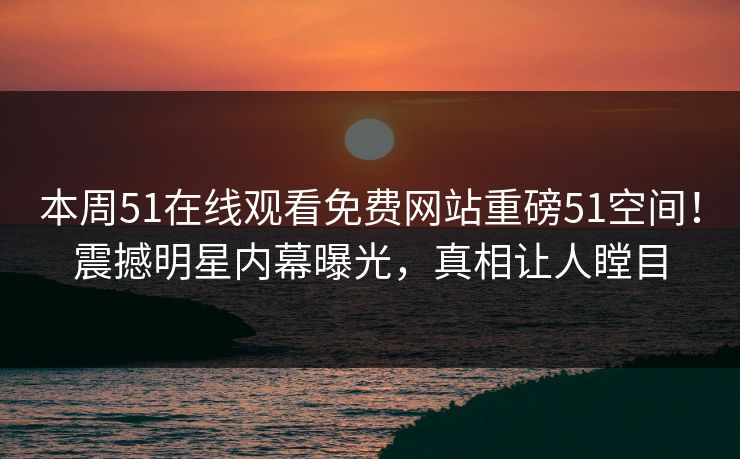 本周51在线观看免费网站重磅51空间！震撼明星内幕曝光，真相让人瞠目