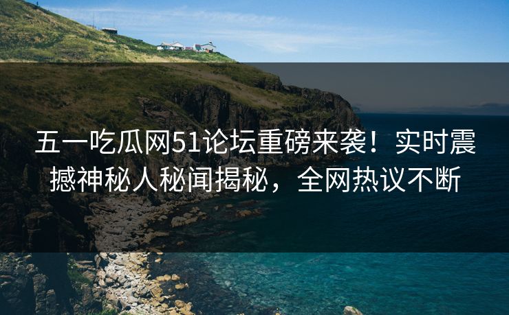 五一吃瓜网51论坛重磅来袭！实时震撼神秘人秘闻揭秘，全网热议不断