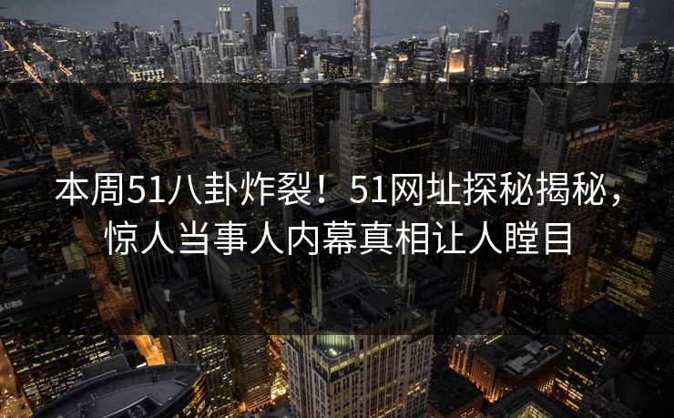 本周51八卦炸裂！51网址探秘揭秘，惊人当事人内幕真相让人瞠目