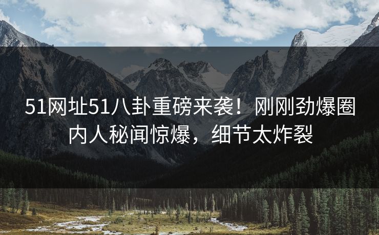 51网址51八卦重磅来袭！刚刚劲爆圈内人秘闻惊爆，细节太炸裂
