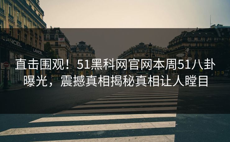 直击围观！51黑科网官网本周51八卦曝光，震撼真相揭秘真相让人瞠目
