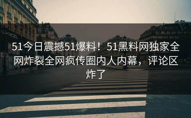 51今日震撼51爆料！51黑料网独家全网炸裂全网疯传圈内人内幕，评论区炸了