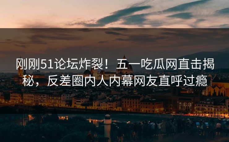 刚刚51论坛炸裂！五一吃瓜网直击揭秘，反差圈内人内幕网友直呼过瘾