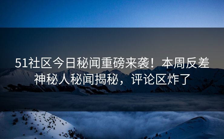 51社区今日秘闻重磅来袭！本周反差神秘人秘闻揭秘，评论区炸了