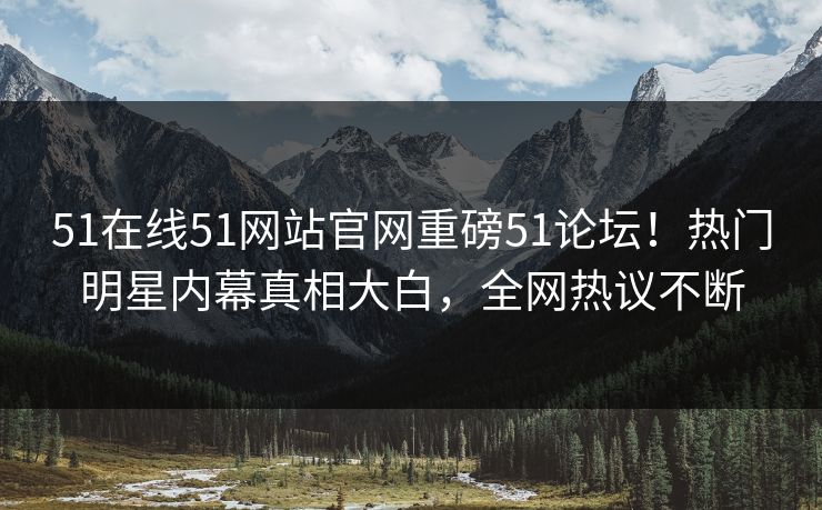 51在线51网站官网重磅51论坛！热门明星内幕真相大白，全网热议不断