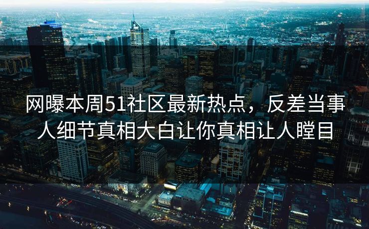 网曝本周51社区最新热点，反差当事人细节真相大白让你真相让人瞠目