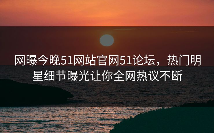 网曝今晚51网站官网51论坛，热门明星细节曝光让你全网热议不断