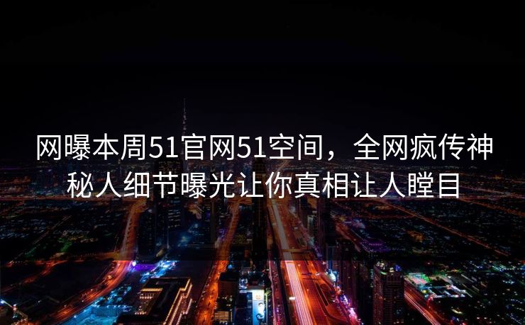 网曝本周51官网51空间，全网疯传神秘人细节曝光让你真相让人瞠目