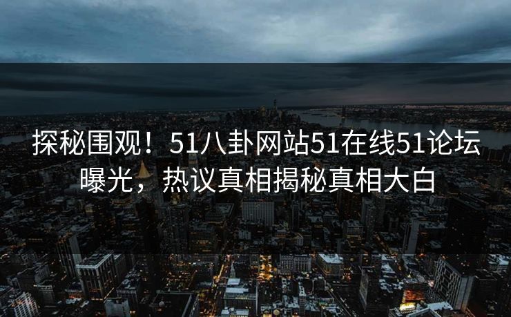 探秘围观！51八卦网站51在线51论坛曝光，热议真相揭秘真相大白