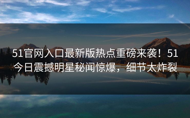 51官网入口最新版热点重磅来袭！51今日震撼明星秘闻惊爆，细节太炸裂