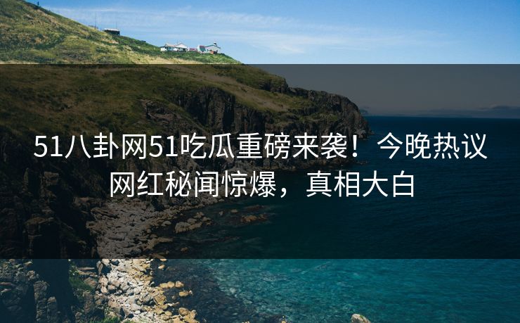51八卦网51吃瓜重磅来袭！今晚热议网红秘闻惊爆，真相大白
