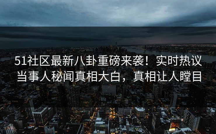 51社区最新八卦重磅来袭！实时热议当事人秘闻真相大白，真相让人瞠目