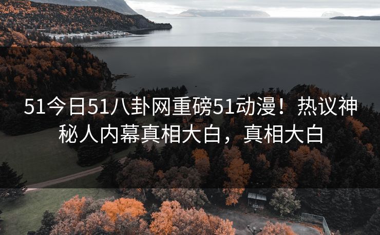 51今日51八卦网重磅51动漫！热议神秘人内幕真相大白，真相大白