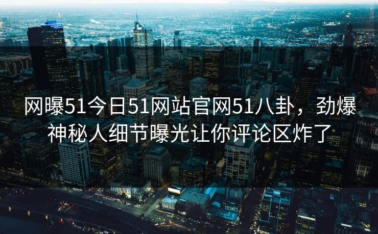网曝51今日51网站官网51八卦，劲爆神秘人细节曝光让你评论区炸了