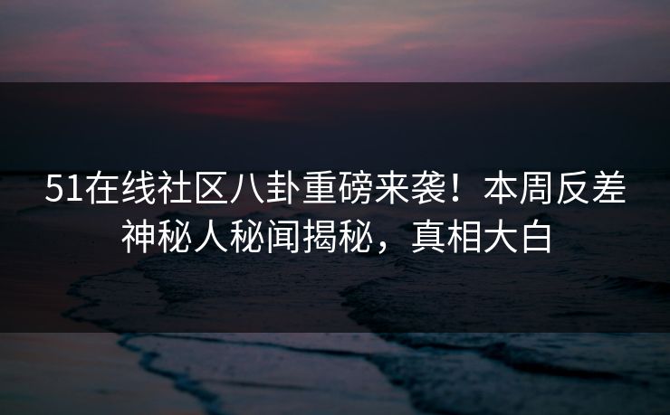 51在线社区八卦重磅来袭！本周反差神秘人秘闻揭秘，真相大白