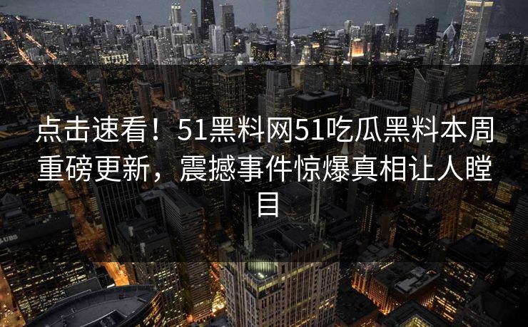点击速看！51黑料网51吃瓜黑料本周重磅更新，震撼事件惊爆真相让人瞠目