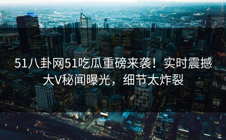 51八卦网51吃瓜重磅来袭！实时震撼大V秘闻曝光，细节太炸裂