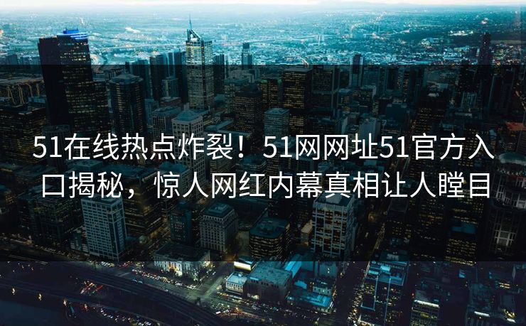 51在线热点炸裂！51网网址51官方入口揭秘，惊人网红内幕真相让人瞠目