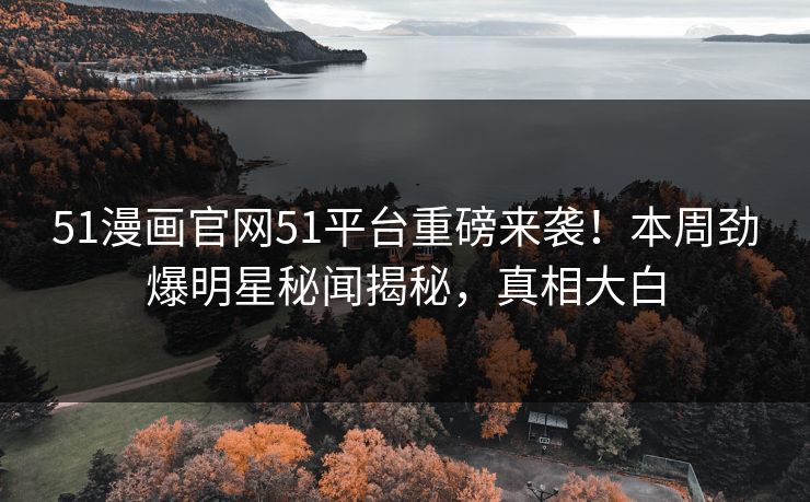 51漫画官网51平台重磅来袭！本周劲爆明星秘闻揭秘，真相大白