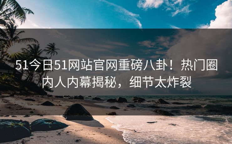51今日51网站官网重磅八卦！热门圈内人内幕揭秘，细节太炸裂