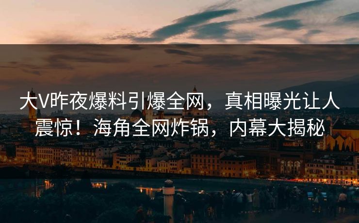 大V昨夜爆料引爆全网，真相曝光让人震惊！海角全网炸锅，内幕大揭秘