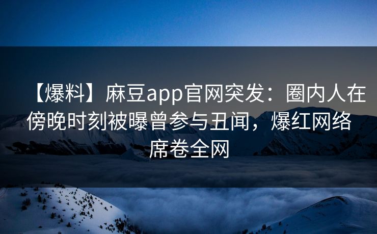 【爆料】麻豆app官网突发：圈内人在傍晚时刻被曝曾参与丑闻，爆红网络席卷全网