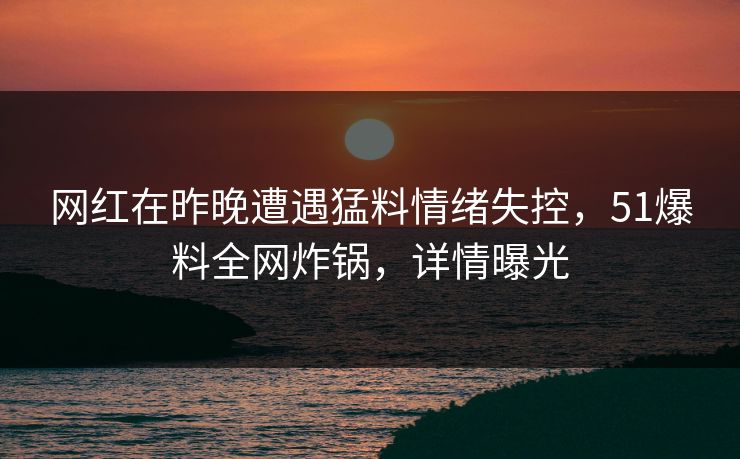 网红在昨晚遭遇猛料情绪失控，51爆料全网炸锅，详情曝光