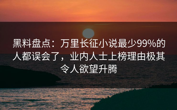 黑料盘点：万里长征小说最少99%的人都误会了，业内人士上榜理由极其令人欲望升腾